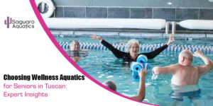 Choosing Wellness Aquatics for Seniors in Tuscan: Expert Insights
